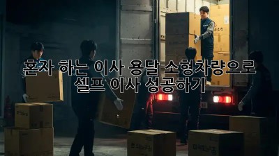 혼자 하는 이사? 용달 소형차량으로 셀프 이사 성공하기!